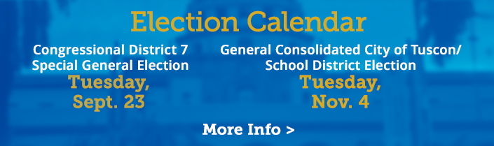 Election Calendar. August 5 - City of Tucson Primary Election, City of South Tucson Special Recall Election,
                                   September 23 - CD7 Special General Election, November 4 - City of Tucson General Election. Click for more info